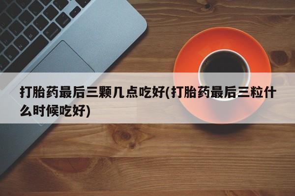 购买米非司酮片的联系方式打胎药最后三颗几点吃好(打胎药最后三粒什么时候吃好)