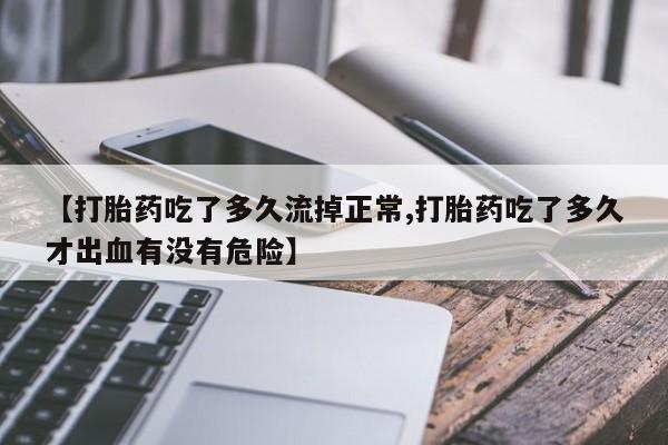 购买米非司酮片的联系方式【打胎药吃了多久流掉正常,打胎药吃了多久才出血有没有危险】