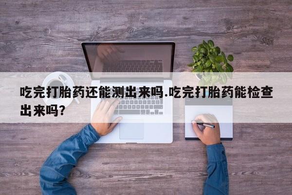 购买米非司酮片的联系方式吃完打胎药还能测出来吗.吃完打胎药能检查出来吗？