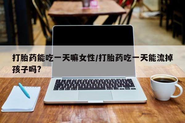 购买米非司酮片的联系方式打胎药能吃一天嘛女性/打胎药吃一天能流掉孩子吗?