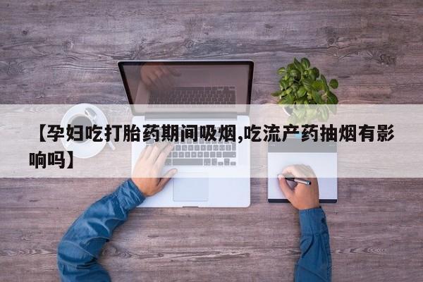 购买米非司酮片的联系方式【孕妇吃打胎药期间吸烟,吃流产药抽烟有影响吗】