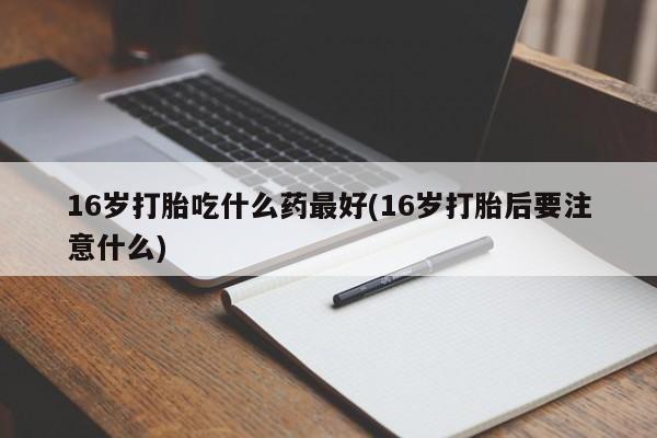 购买米非司酮片的联系方式16岁打胎吃什么药最好(16岁打胎后要注意什么)