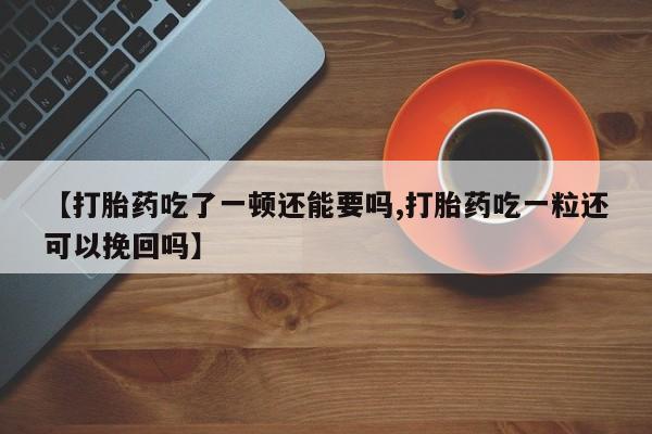 购买米非司酮片的联系方式【打胎药吃了一顿还能要吗,打胎药吃一粒还可以挽回吗】