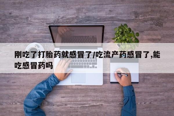 购买米非司酮片的联系方式刚吃了打胎药就感冒了/吃流产药感冒了,能吃感冒药吗