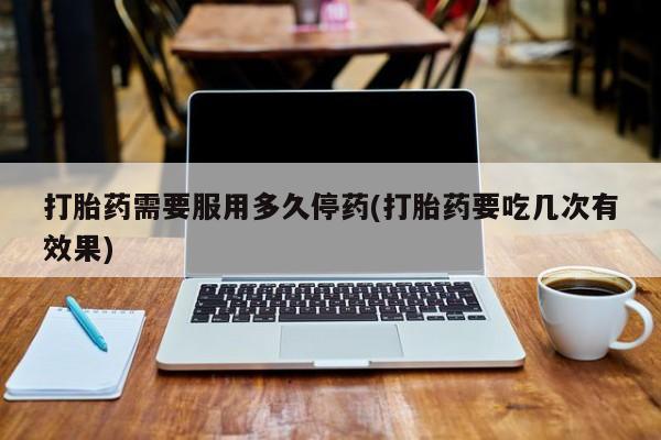 购买米非司酮片的联系方式打胎药需要服用多久停药(打胎药要吃几次有效果)