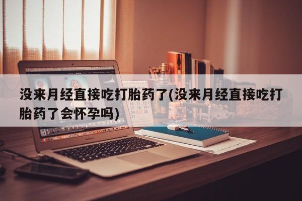 购买米非司酮片的联系方式没来月经直接吃打胎药了(没来月经直接吃打胎药了会怀孕吗)