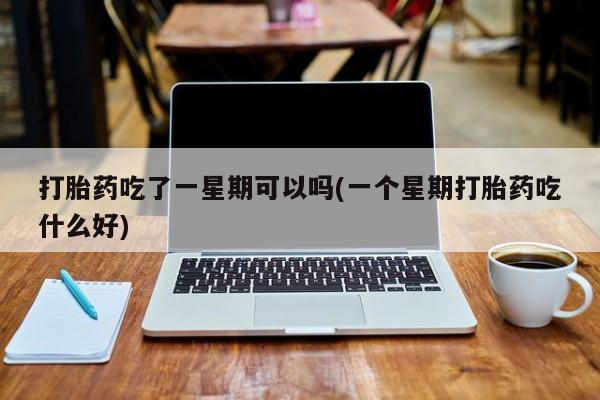 购买米非司酮片的联系方式打胎药吃了一星期可以吗(一个星期打胎药吃什么好)