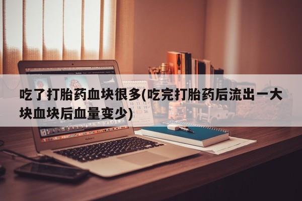购买米非司酮片的联系方式吃了打胎药血块很多(吃完打胎药后流出一大块血块后血量变少)