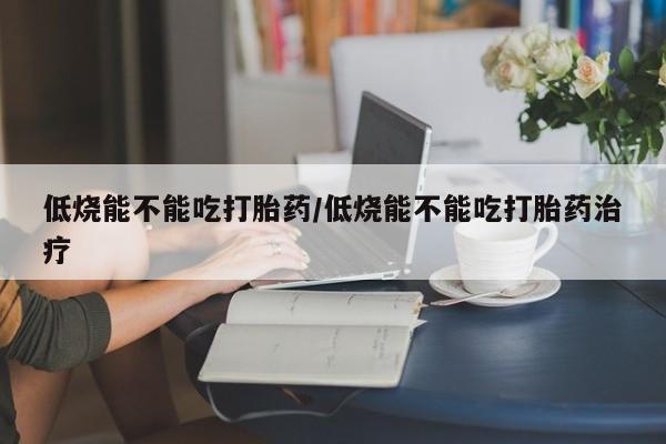 购买米非司酮片的联系方式低烧能不能吃打胎药/低烧能不能吃打胎药治疗