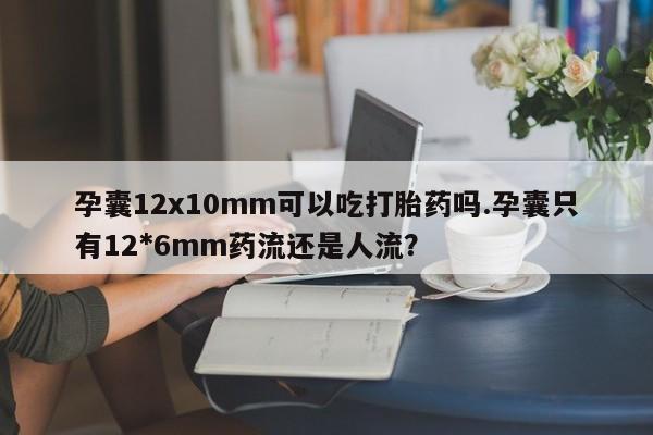 购买米非司酮片的联系方式孕囊12x10mm可以吃打胎药吗.孕囊只有12*6mm药流还是人流？