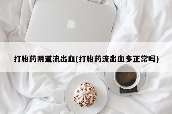 购买米非司酮片的联系方式打胎药阴道流出血(打胎药流出血多正常吗)