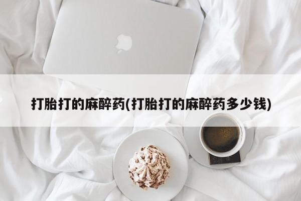 购买米非司酮片的联系方式打胎打的麻醉药(打胎打的麻醉药多少钱)