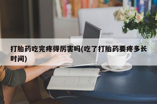 购买米非司酮片的联系方式打胎药吃完疼得厉害吗(吃了打胎药要疼多长时间)