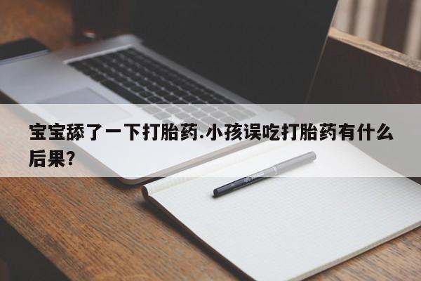 购买米非司酮片的联系方式宝宝舔了一下打胎药.小孩误吃打胎药有什么后果？
