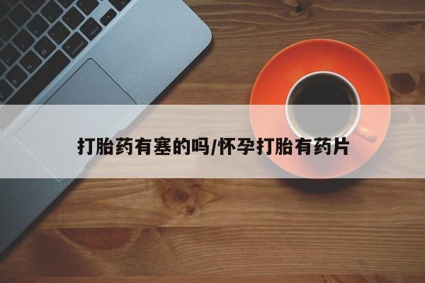 购买米非司酮片的联系方式打胎药有塞的吗/怀孕打胎有药片