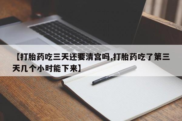 购买米非司酮片的联系方式【打胎药吃三天还要清宫吗,打胎药吃了第三天几个小时能下来】