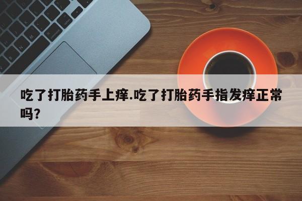 购买米非司酮片的联系方式吃了打胎药手上痒.吃了打胎药手指发痒正常吗？