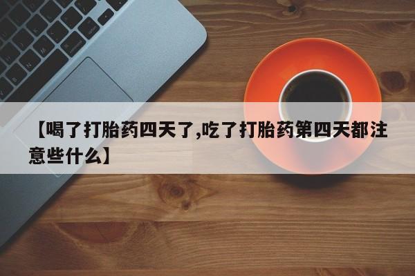 购买米非司酮片的联系方式【喝了打胎药四天了,吃了打胎药第四天都注意些什么】
