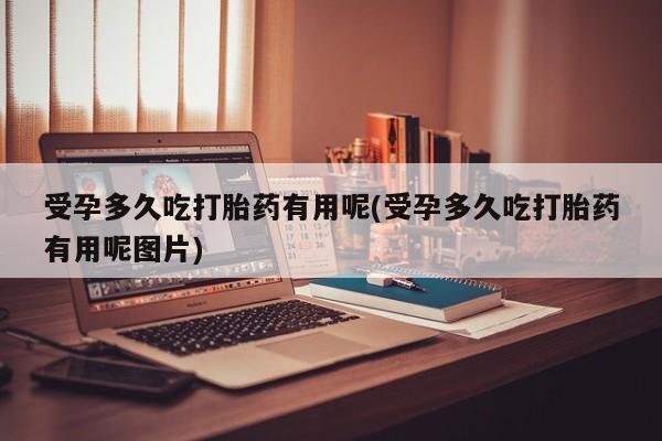 购买米非司酮片的联系方式受孕多久吃打胎药有用呢(受孕多久吃打胎药有用呢图片)