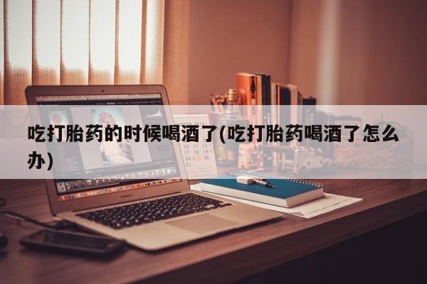 购买米非司酮片的联系方式吃打胎药的时候喝酒了(吃打胎药喝酒了怎么办)