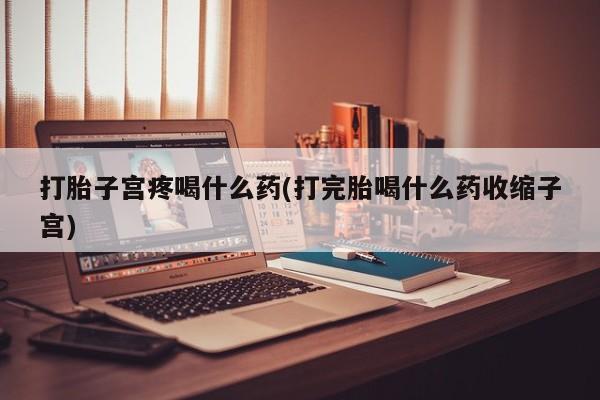 购买米非司酮片的联系方式打胎子宫疼喝什么药(打完胎喝什么药收缩子宫)