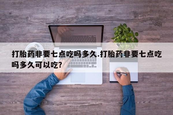 购买米非司酮片的联系方式打胎药非要七点吃吗多久.打胎药非要七点吃吗多久可以吃？