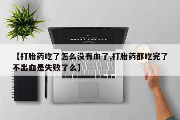 购买米非司酮片的联系方式【打胎药吃了怎么没有血了,打胎药都吃完了不出血是失败了么】