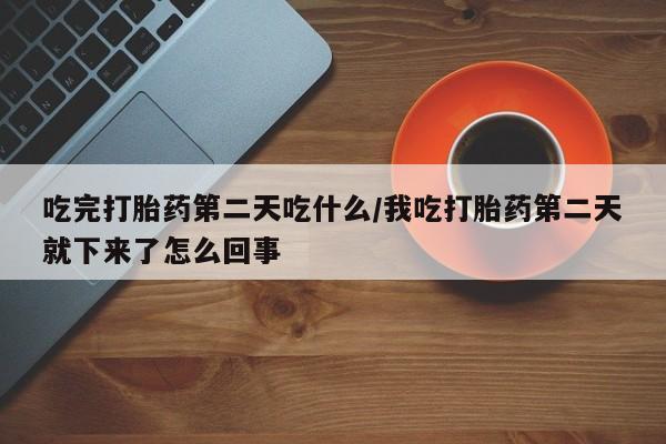 购买米非司酮片的联系方式吃完打胎药第二天吃什么/我吃打胎药第二天就下来了怎么回事